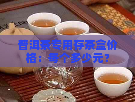 普洱茶专用存茶盒价格：每个多少元？