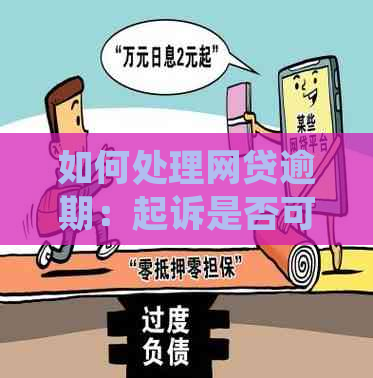 如何处理网贷逾期：起诉是否可行？了解所有解决方案和注意事项