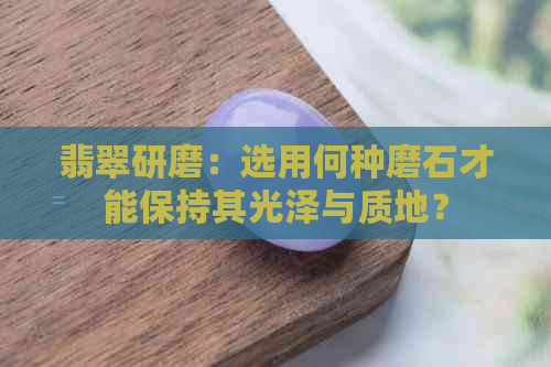 翡翠研磨：选用何种磨石才能保持其光泽与质地？