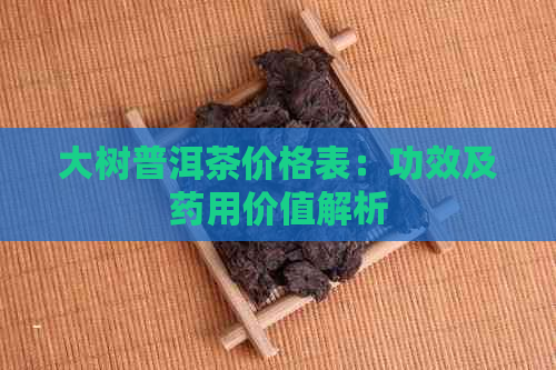 大树普洱茶价格表：功效及药用价值解析