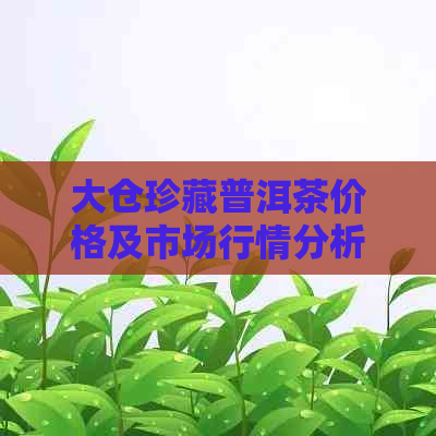 大仓珍藏普洱茶价格及市场行情分析，一斤多少钱？