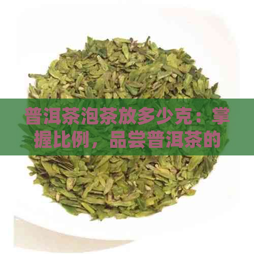 普洱茶泡茶放多少克：掌握比例，品尝普洱茶的醇厚口感