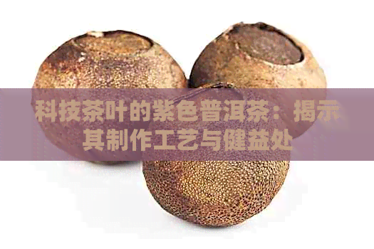 科技茶叶的紫色普洱茶：揭示其制作工艺与健益处