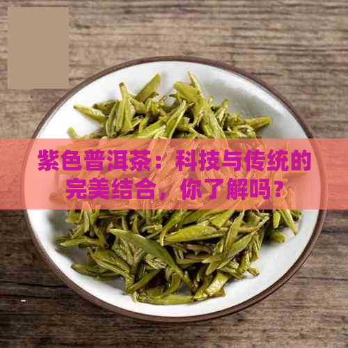 紫色普洱茶：科技与传统的完美结合，你了解吗？