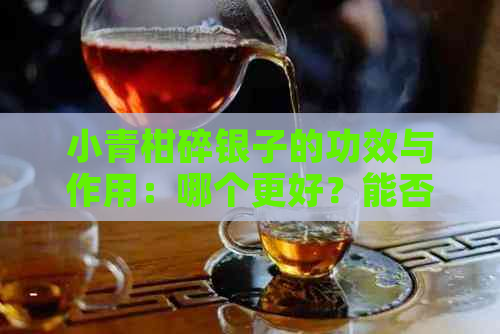 小青柑碎银子的功效与作用：哪个更好？能否一起泡？为什么不能喝？