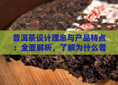 普洱茶设计理念与产品特点：全面解析，了解为什么普洱茶成为独特佳饮