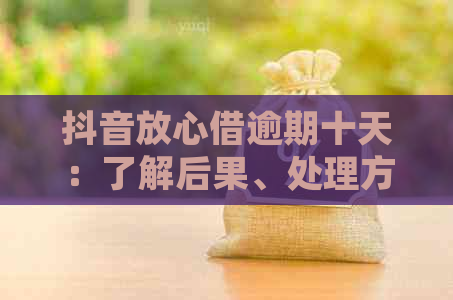 抖音放心借逾期十天：了解后果、处理方法及如何避免逾期