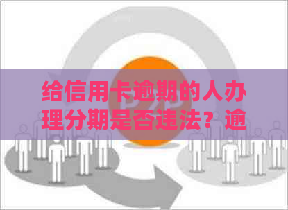 给信用卡逾期的人办理分期是否违法？逾期信用卡如何办理分期？