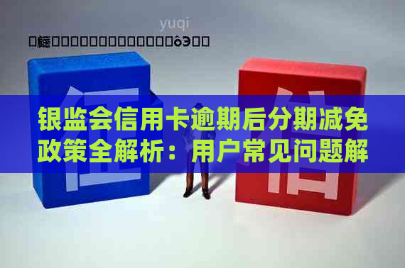 银监会信用卡逾期后分期减免政策全解析：用户常见问题解答及适用条件