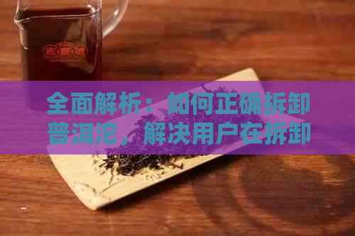 全面解析：如何正确拆卸普洱沱，解决用户在拆卸过程中可能遇到的问题