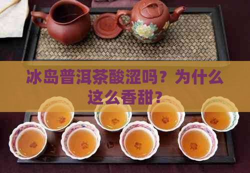 冰岛普洱茶酸涩吗？为什么这么香甜？