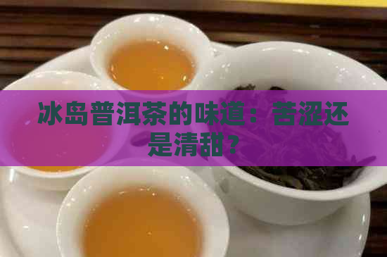 冰岛普洱茶的味道：苦涩还是清甜？