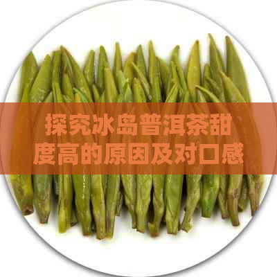 探究冰岛普洱茶甜度高的原因及对口感的影响：一篇文章全面解答您的疑问