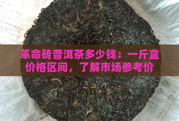 革命砖普洱茶多少钱：一斤盒价格区间，了解市场参考价