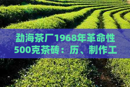 勐海茶厂1968年革命性500克茶砖：历、制作工艺与品质详解