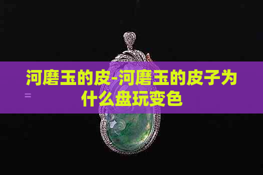 河磨玉的皮-河磨玉的皮子为什么盘玩变色