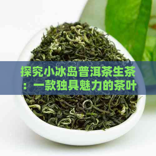 探究小冰岛普洱茶生茶：一款独具魅力的茶叶品种与品质解析