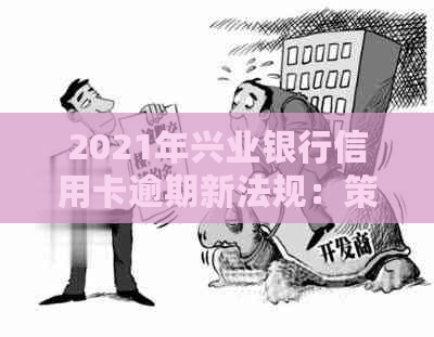 2021年兴业银行信用卡逾期新法规：策略、影响、客户关怀与风险控制