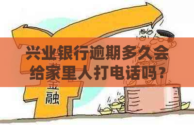 兴业银行逾期多久会给家里人打电话吗？安全吗？