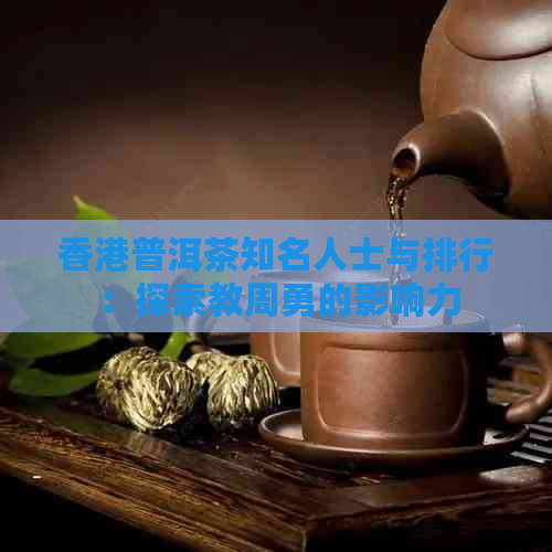 普洱茶知名人士与排行：探索教周勇的影响力