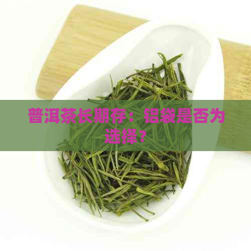 普洱茶长期存：铝袋是否为选择？