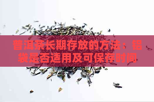 普洱茶长期存放的方法：铝袋是否适用及可保存时间解析