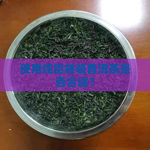 使用纯铝袋装普洱茶是否合适？