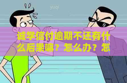 诚学信付逾期不还有什么后果嘛？怎么办？怎么处理？