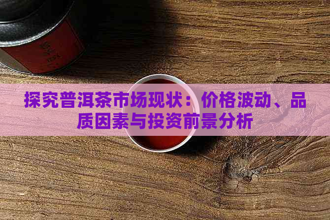 探究普洱茶市场现状：价格波动、品质因素与投资前景分析