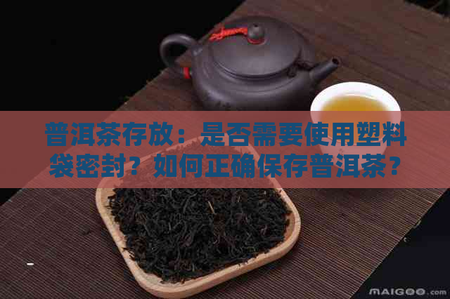 普洱茶存放：是否需要使用塑料袋密封？如何正确保存普洱茶？