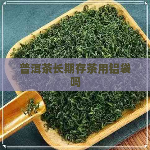 普洱茶长期存茶用铝袋吗