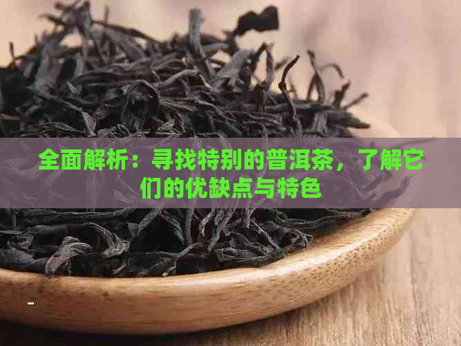 全面解析：寻找特别的普洱茶，了解它们的优缺点与特色