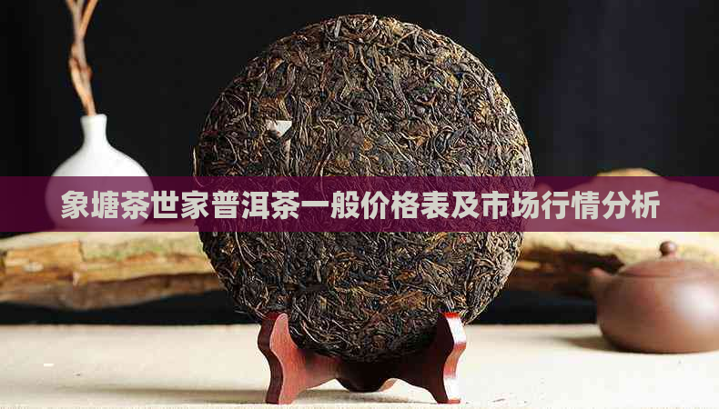 象塘茶世家普洱茶一般价格表及市场行情分析