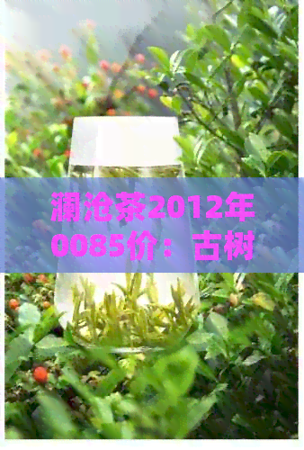 澜沧茶2012年0085价：古树茶的味道，普洱茶的魅力，收藏投资的理想选择