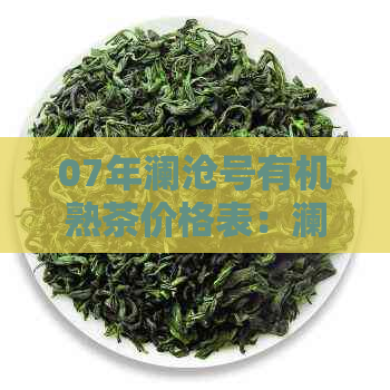 07年澜沧号有机熟茶价格表：澜沧0083、0081、0085、古茶，包括熟茶饼。