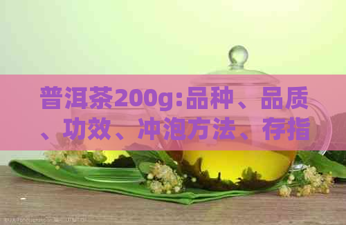 普洱茶200g:品种、品质、功效、冲泡方法、存指南，一文全面解惑！