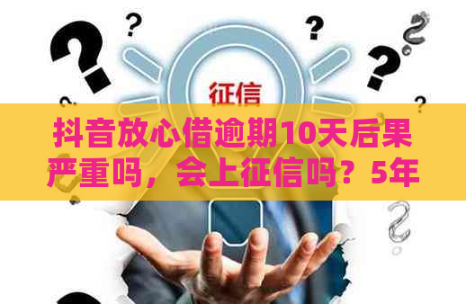 抖音放心借逾期10天后果严重吗，会上吗？5年后恢复吗？