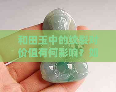 和田玉中的纹裂对价值有何影响？如何判断和田玉的品质？