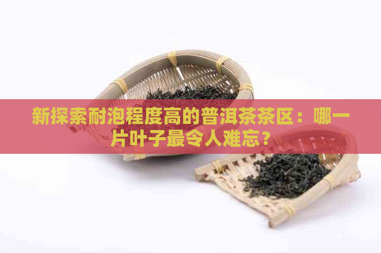 新探索耐泡程度高的普洱茶茶区：哪一片叶子最令人难忘？