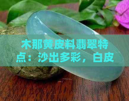 木那黄皮料翡翠特点：沙出多彩，白皮含黄雾，黄皮展现独特色料