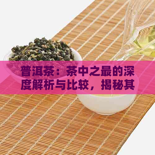 普洱茶：茶中之最的深度解析与比较，揭秘其独特魅力与地位