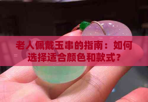 老人佩戴玉串的指南：如何选择适合颜色和款式？