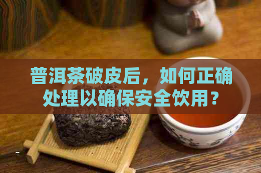 普洱茶破皮后，如何正确处理以确保安全饮用？