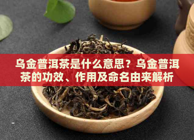 乌金普洱茶是什么意思？乌金普洱茶的功效、作用及命名由来解析