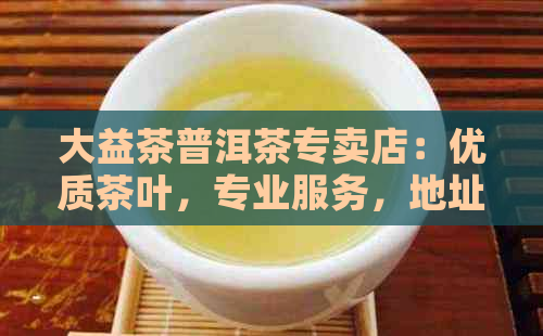 大益茶普洱茶专卖店：优质茶叶，专业服务，地址电话一应俱全