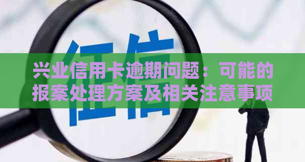 兴业信用卡逾期问题：可能的报案处理方案及相关注意事项全方位解析