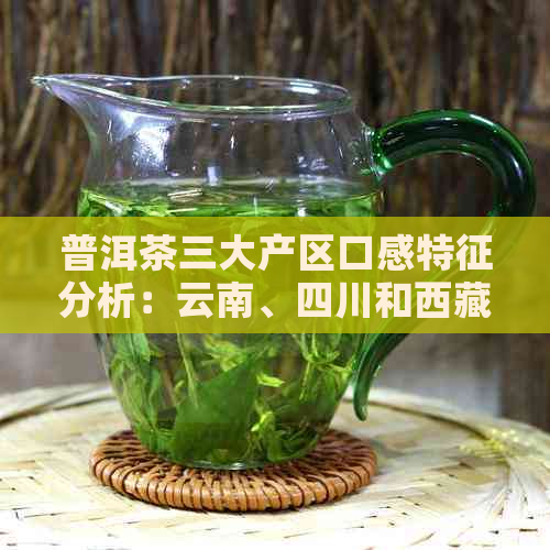 普洱茶三大产区口感特征分析：云南、四川和     的茶叶味道对比