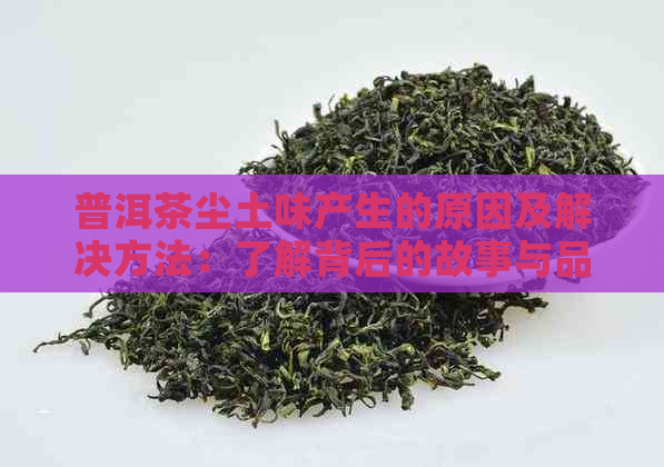 普洱茶尘土味产生的原因及解决方法：了解背后的故事与品饮技巧