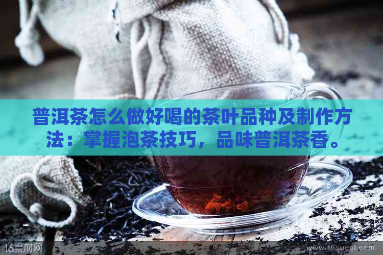 普洱茶怎么做好喝的茶叶品种及制作方法：掌握泡茶技巧，品味普洱茶香。