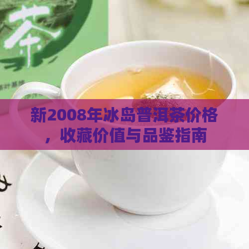 新2008年冰岛普洱茶价格，收藏价值与品鉴指南